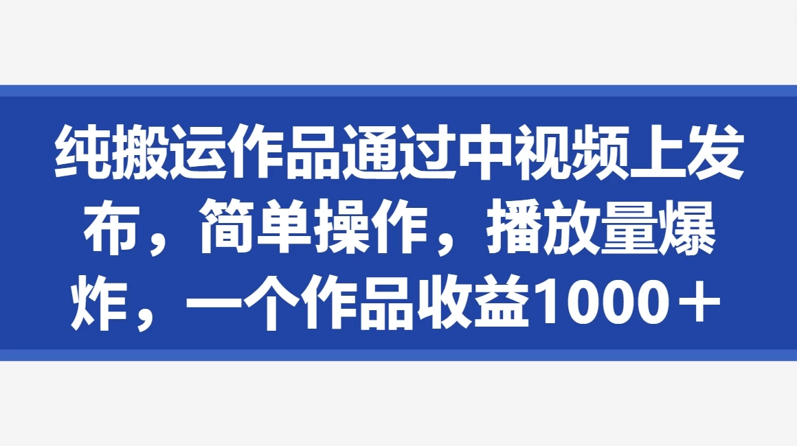 轻松搬运，一发布！中视频平台轻松操作，播放量飙升，单作品收益轻松破千+