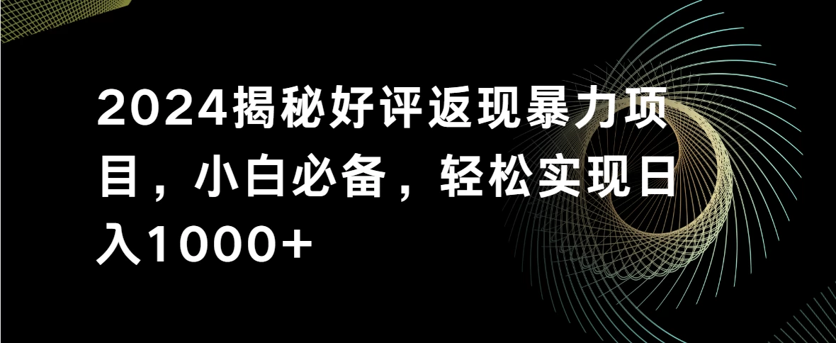 揭秘2024热门好评返现暴利项目，轻松上手！小白也能日赚千+，快速致富不再是梦！