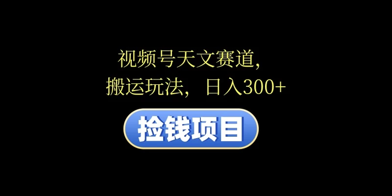 视频号天文赛道，日入300+，搬运玩法，捡钱项目-资源项目网