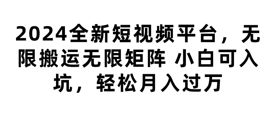 2024全新短视频平台，无限搬运无限矩阵，小白可入坑，轻松月入过万-资源项目网