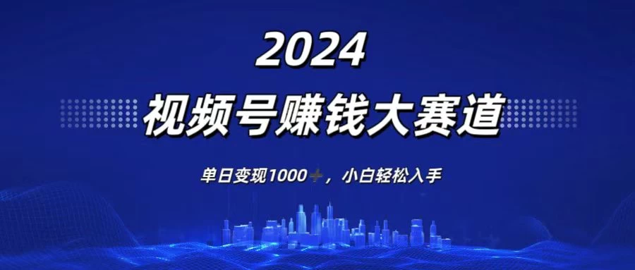 2024视频号赚钱大赛道，单日变现1000+，小白轻松入手-资源项目网