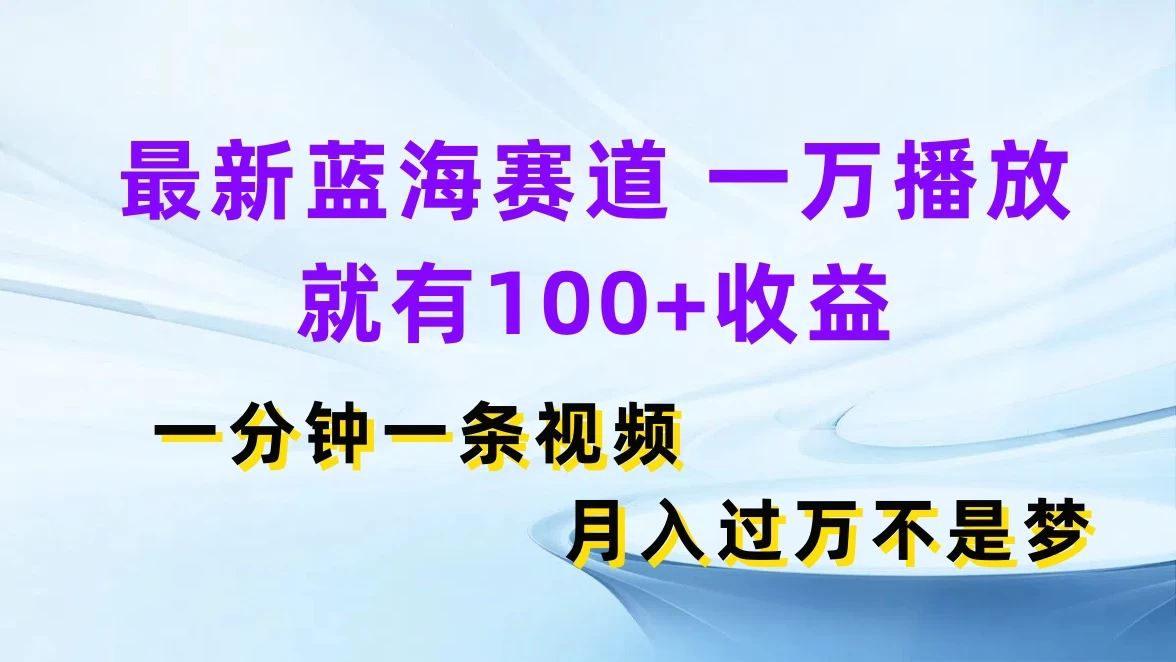 最新蓝海赛道，一万播放就有100+收益，一分钟一条视频，月入过万不是梦-资源项目网