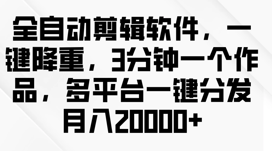 全自动剪辑软件，一键降重，3分钟一个作品，多平台一键分发月入2W+-资源项目网