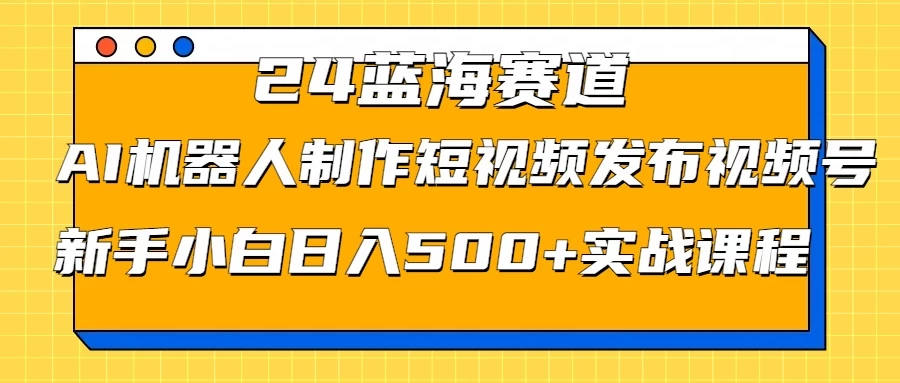 2024蓝海赛道，AI机器人制作短视频发布到视频号，新手小白日入500+实战课程-资源项目网