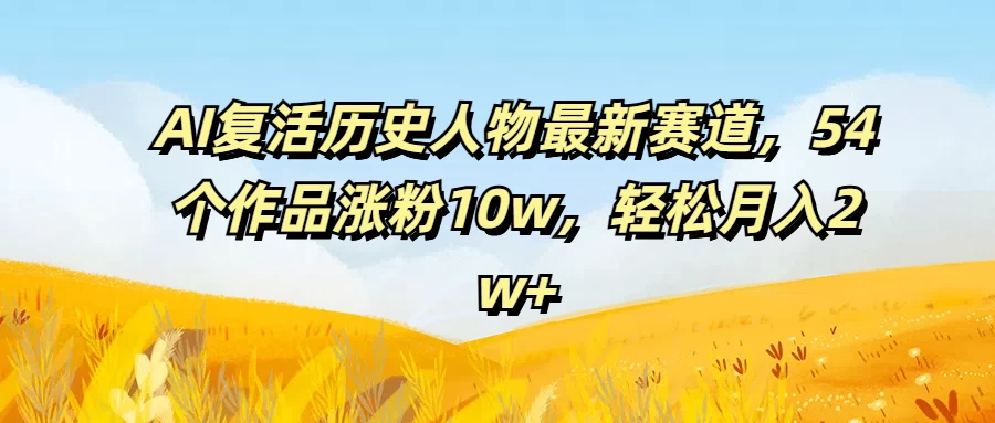 AI复活历史人物最新赛道，54个作品涨粉10w，轻松月入2w+-资源项目网