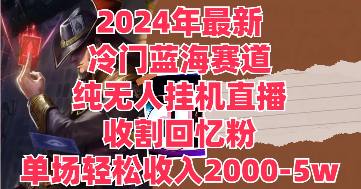 2024年最新冷门蓝海赛道，纯无人挂机直播，收割回忆粉，单场收入轻松2000-5W+-资源项目网