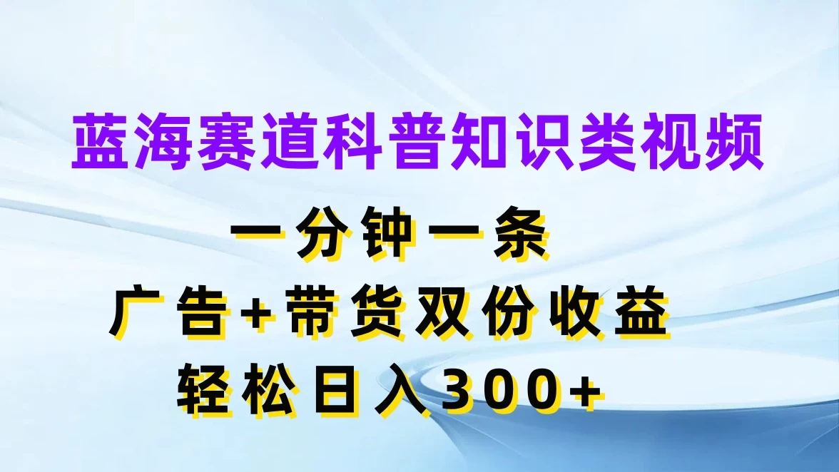 蓝海赛道科普知识类视频，一分钟一条，广告+带货双份收益，轻松日入300+-资源项目网