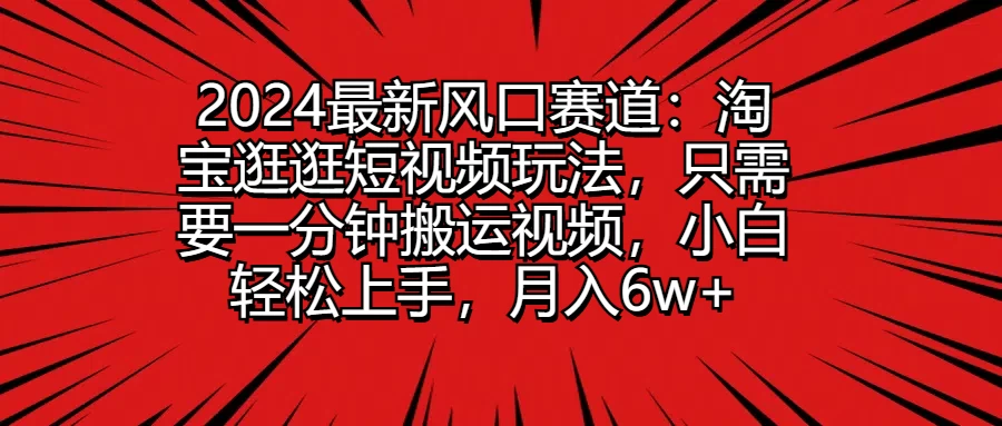 2024最新风口赛道：淘宝逛逛短视频玩法，只需要一分钟搬运视频，小白轻松上手，月入6w+-资源项目网