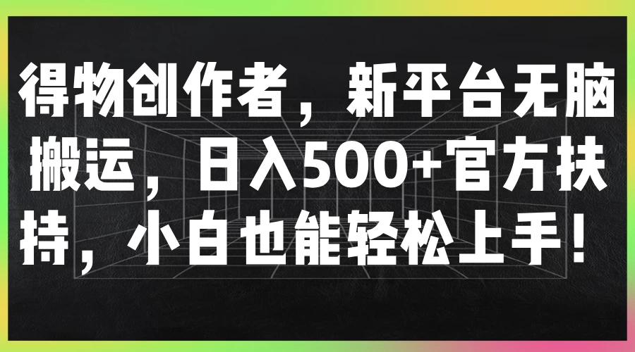 得物创作者，新平台无脑搬运，日入500+官方扶持，小白也能轻松上手！-资源项目网