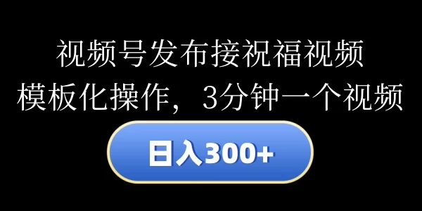 视频号发布接祝福视频，日入300+，模板化操作，3分钟一个视频-资源项目网