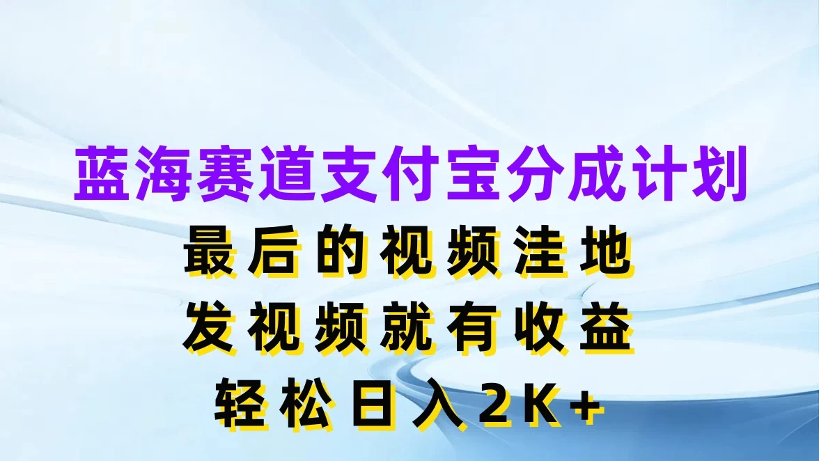 蓝海赛道支付宝分成计划，最后的视频洼地，发视频就有收益，轻松日入2K+-资源项目网