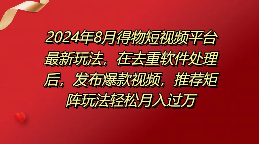 2024年8月得物短视频平台最新玩法，在去重软件处理后，发布爆款视频，推荐矩阵玩法轻松月入过万-资源项目网