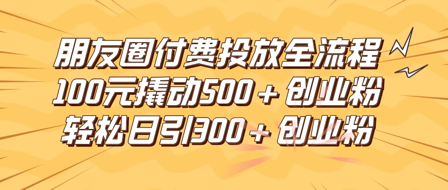 朋友圈付费高效投放全流程，100元撬动500+创业粉，日引流300+创业粉-资源项目网