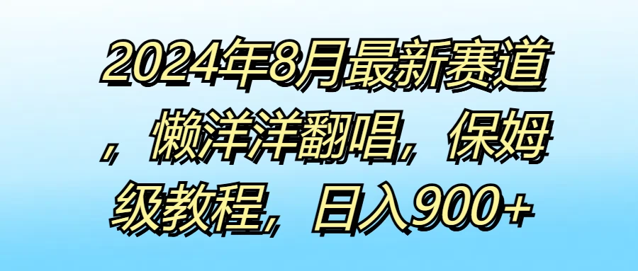 2024年8月最新赛道，懒洋洋翻唱，保姆级教程，日入900+-资源项目网