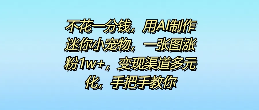 不花一分钱，用AI制作迷你小宠物，一张图涨粉1w+，变现渠道多元化，手把手教你-资源项目网