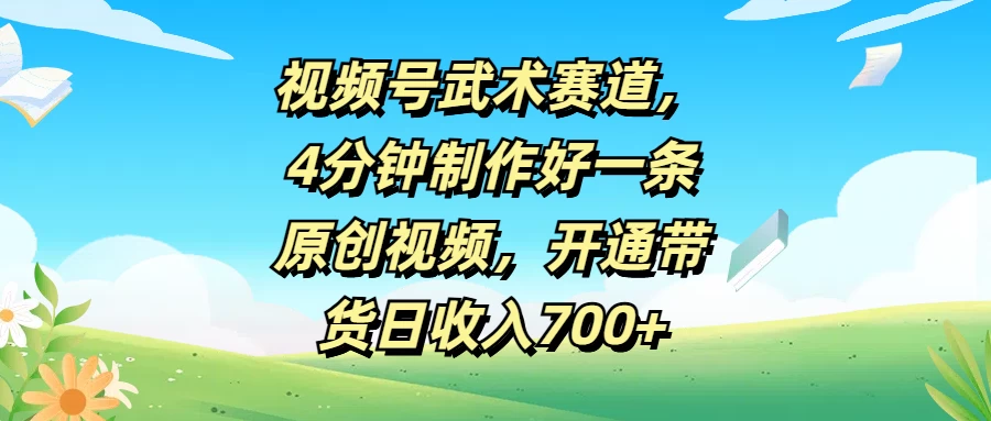 视频号武术赛道，4分钟制作好一条原创视频，开通带货日收入700+-资源项目网