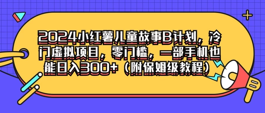 2024小红薯儿童故事B计划，冷门虚拟项目，零门槛，一部手机也能日入300+（附保姆级教程）-资源项目网