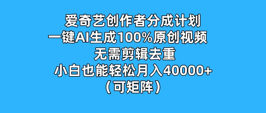 爱奇艺创作者分成计划，一键AI生成100%原创视频，无需剪辑、去重，小白也能轻松月入40000+ （可矩阵）-资源项目网