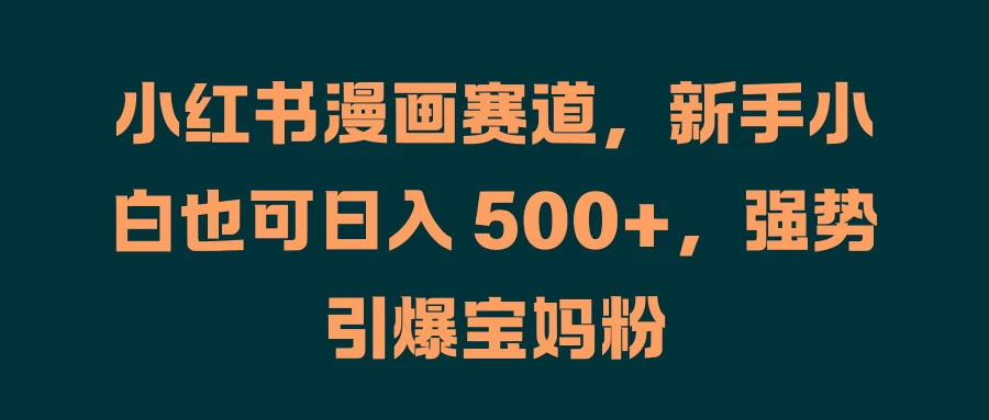 小红书漫画赛道，新手小白也可日入 500+，强势引爆宝妈粉-资源项目网