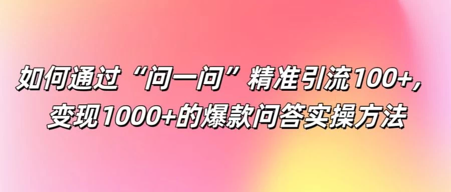 如何通过“问一问”精准引流100+，变现1000+的爆款问答实操方法-资源项目网