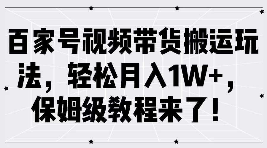 百家号视频带货搬运玩法，轻松月入1W+，保姆级教程来了！-资源项目网