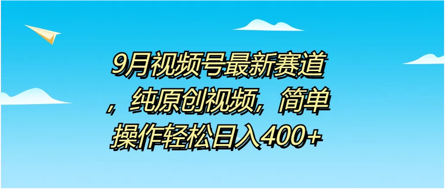 9月视频号最新赛道，纯原创视频，简单操作轻松日入400+-资源项目网