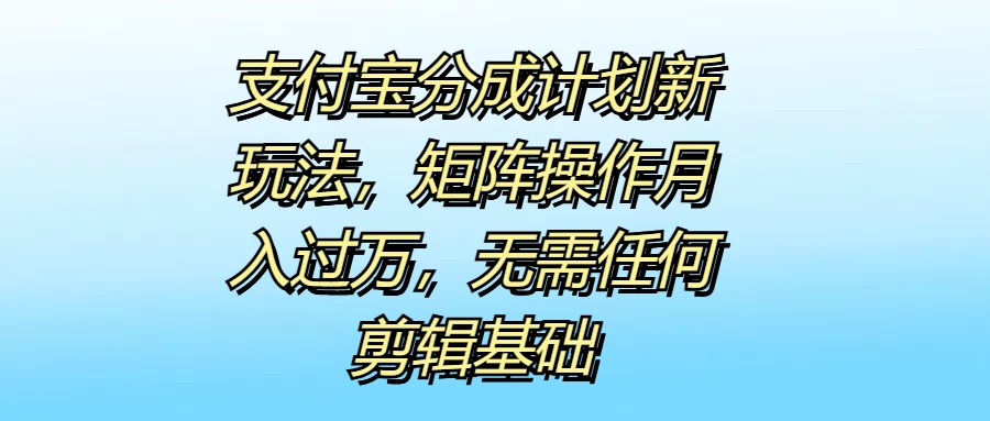 支付宝分成计划新玩法，矩阵操作月入过万，无需任何剪辑基础-资源项目网