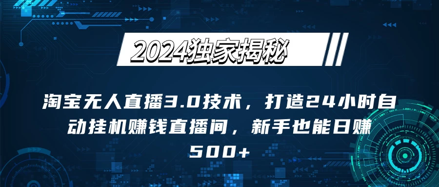 2024独家揭秘：淘宝无人直播3.0技术，打造24小时自动赚钱直播间，新手也能日赚500+【实操教程+软件】-资源项目网