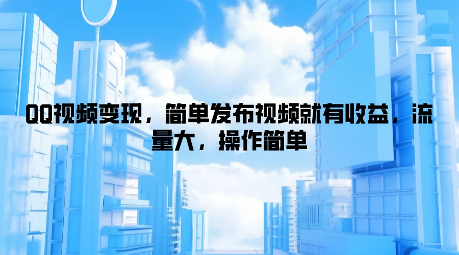 QQ视频变现，简单发布视频就有收益，流量大，操作简单-资源项目网