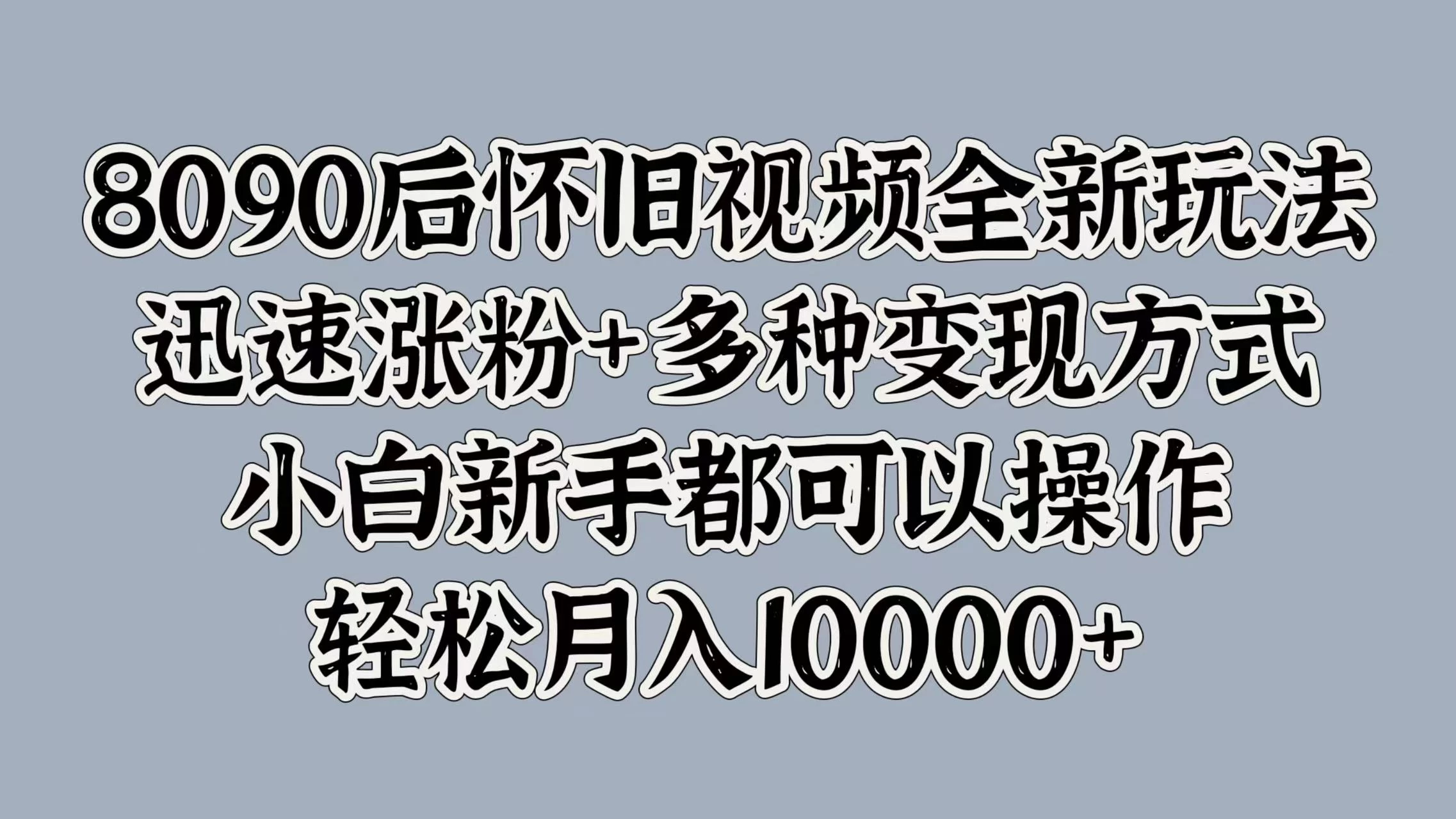 8090后怀旧视频全新玩法，迅速涨粉+多种变现方式，小白新手都可以操作，轻松月入10000+-资源项目网