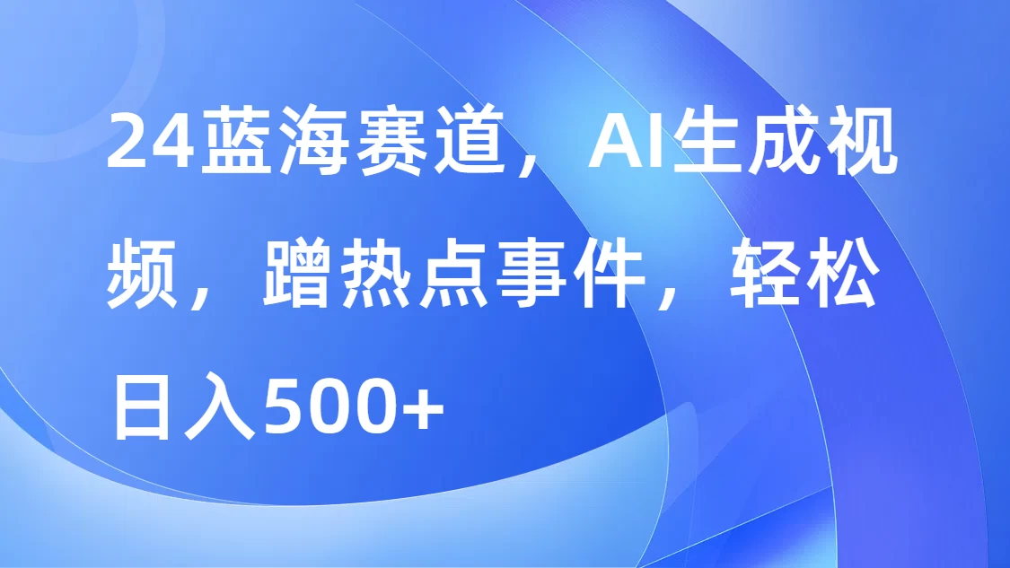 24蓝海赛道，AI生成视频，蹭热点事件，轻松日入500+-资源项目网