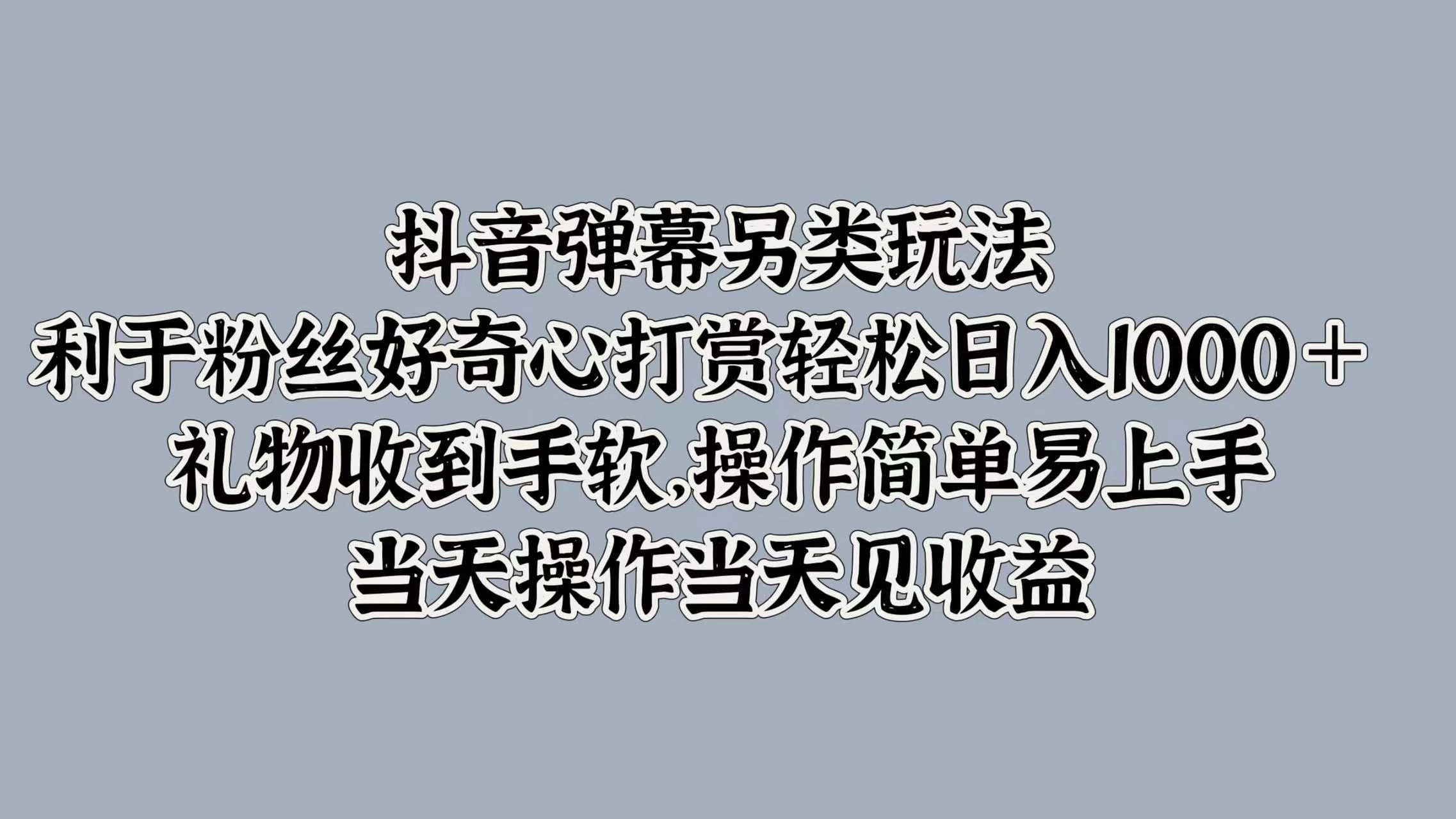 抖音弹幕另类玩法，利于粉丝好奇心打赏轻松日入1000＋ 礼物收到手软，操作简单易上手，当天操作当天见收益-资源项目网