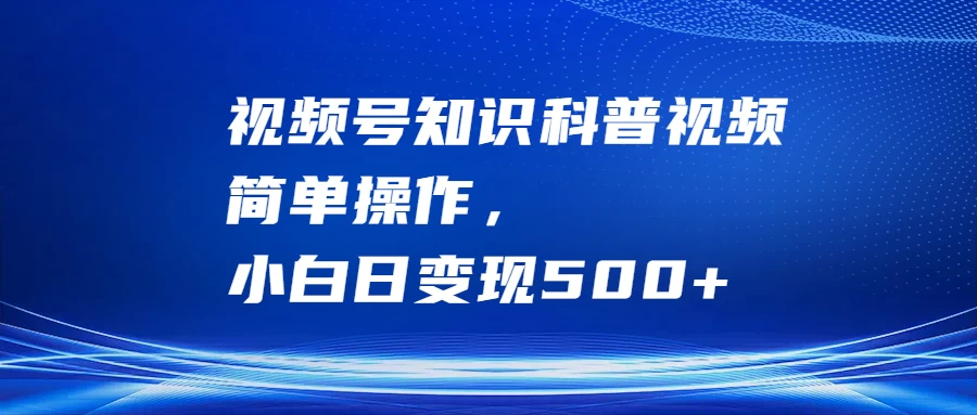 视频号知识科普视频，简单操作，小白日变现500+-资源项目网