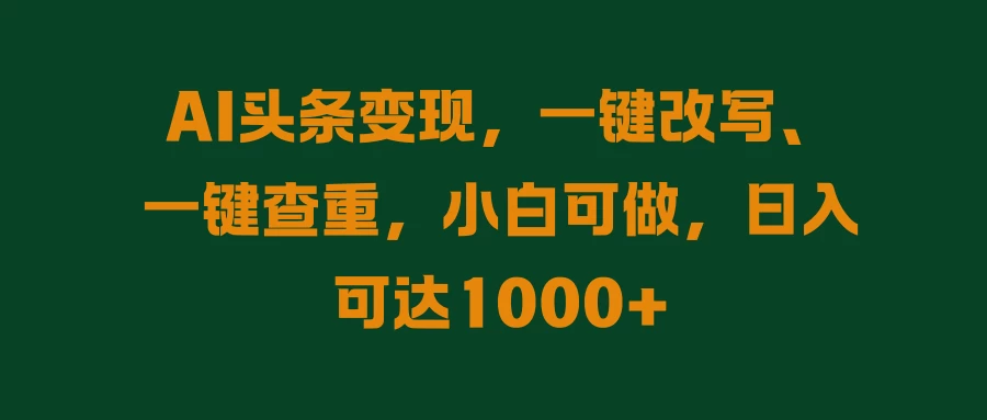 AI头条变现，一键改写、一键查重，小白可做，日入可达1000+-资源项目网