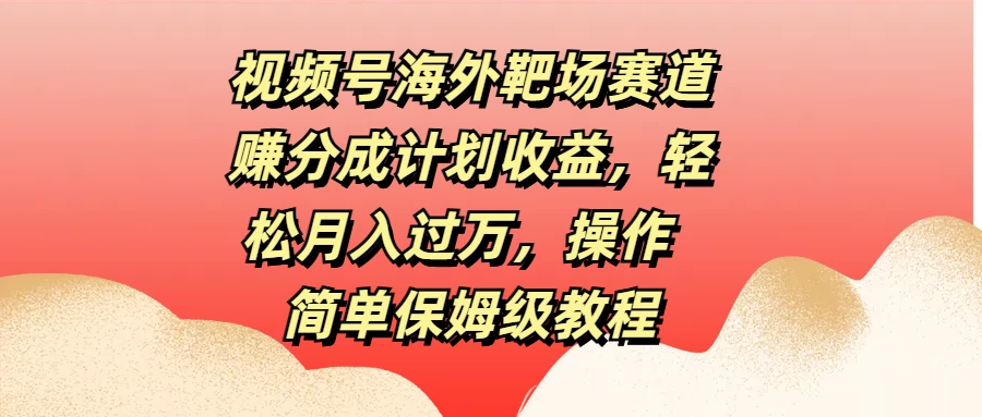 视频号海外靶场赛道赚分成计划收益，轻松月入过万，操作简单保姆级教程-资源项目网