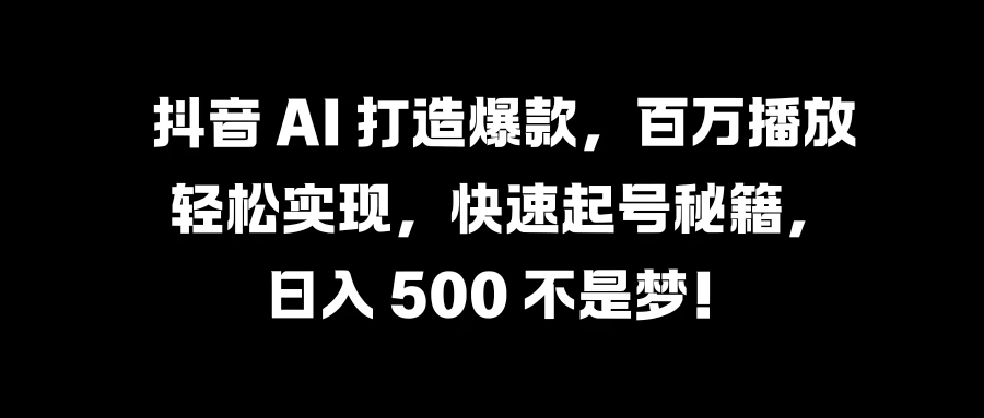 抖音 AI 打造爆款，百万播放轻松实现，快速起号秘籍，日入 500 不是梦！-资源项目网