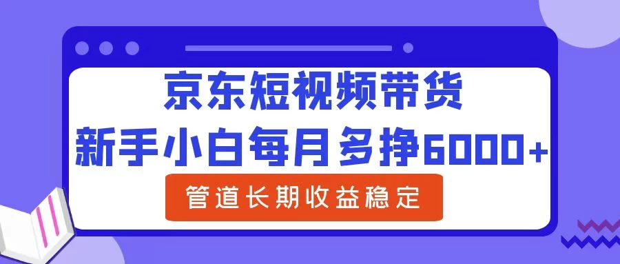 新手小白每月多挣6000+京东短视频带货，可管道长期稳定收益，-资源项目网