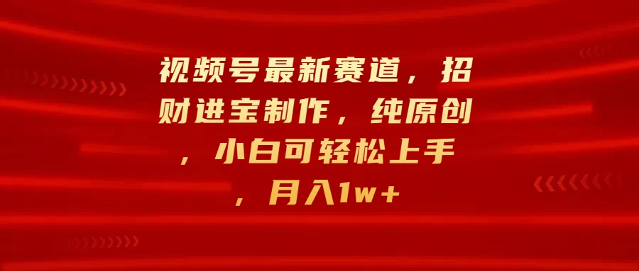 视频号最新赛道，招财进宝制作，纯原创，小白可轻松上手，月入1w+-资源项目网