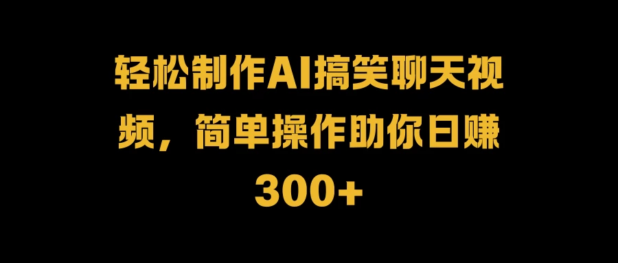 轻松制作AI搞笑聊天视频，简单操作助你日赚300+-资源项目网