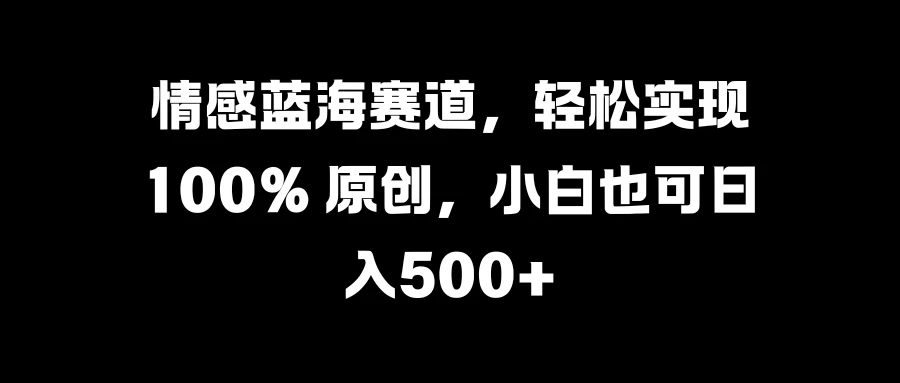 情感蓝海赛道，轻松实现 100% 原创，小白也可日入500+-资源项目网