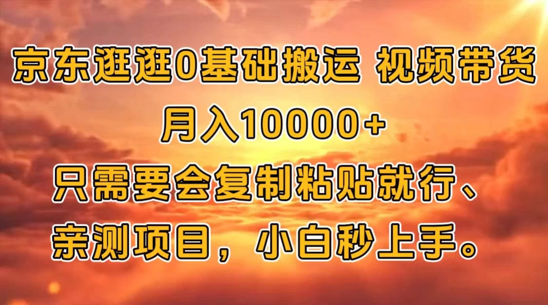 京东逛逛0基础搬运、视频带货【赚佣金】月入10000+只需要会复制粘贴就行、亲测项目，小白秒上手。-资源项目网