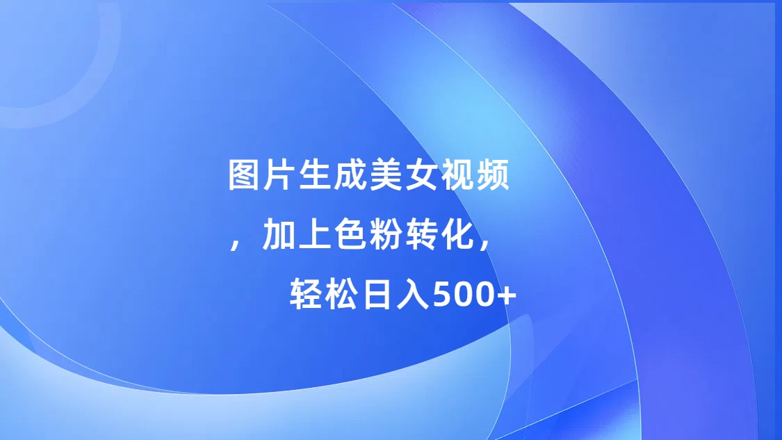 图片生成美女视频，加上色粉转化，轻松日入500+-资源项目网