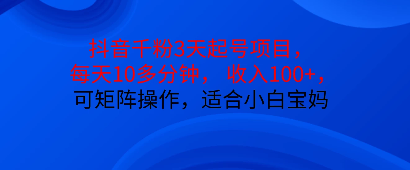 抖音千粉3天起号项目， 每天10多分钟， 收入100+，可矩阵操作，适合小白宝妈-资源项目网