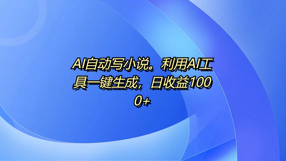 AI自动写小说。利用AI工具一键生成，日收益1000+-资源项目网