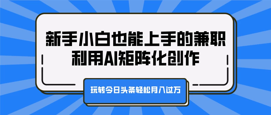 新手小白也能上手的兼职，利用AI矩阵化创作，玩转今日头条轻松月入过万-资源项目网