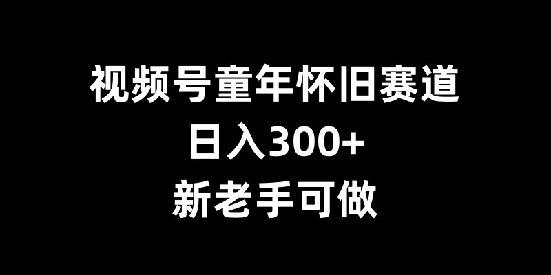 视频号童年怀旧赛道，日入300+，新老手可做-资源项目网