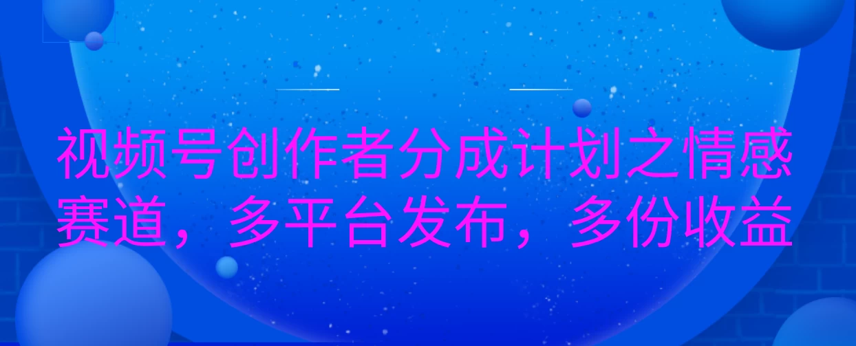 视频号创作者分成计划之情感赛道，多平台发布，多份收益-资源项目网