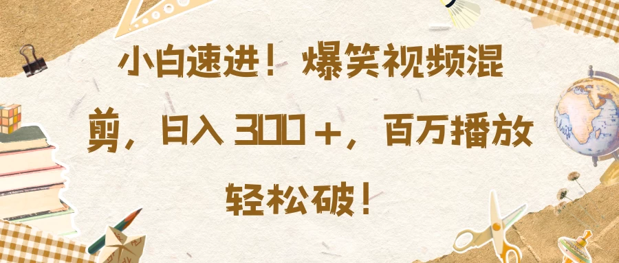 小白速进！爆笑视频混剪，日入 300 +，百万播放轻松破！-资源项目网