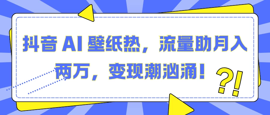 抖音 AI 壁纸热，流量助月入两万，变现潮汹涌！-资源项目网