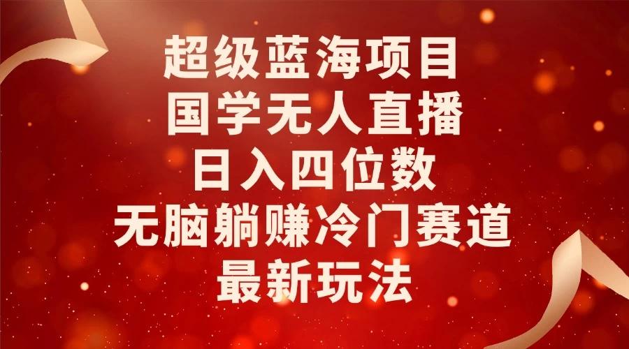 超级蓝海项目，国学无人直播日入四位数，无脑躺赚冷门赛道，最新玩法！-资源项目网